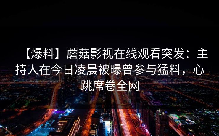 【爆料】蘑菇影视在线观看突发：主持人在今日凌晨被曝曾参与猛料，心跳席卷全网