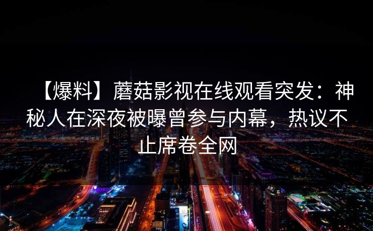 【爆料】蘑菇影视在线观看突发：神秘人在深夜被曝曾参与内幕，热议不止席卷全网