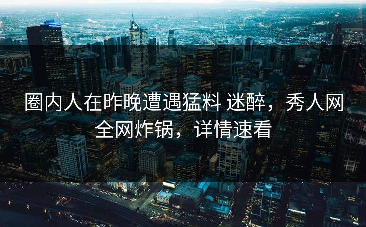 圈内人在昨晚遭遇猛料 迷醉，秀人网全网炸锅，详情速看