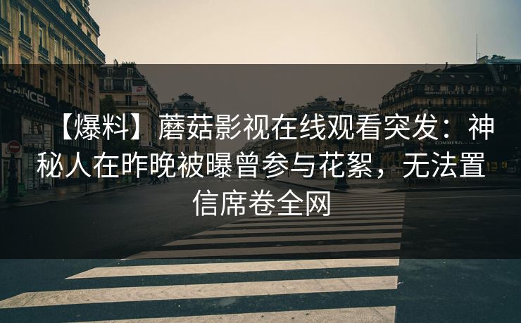 【爆料】蘑菇影视在线观看突发：神秘人在昨晚被曝曾参与花絮，无法置信席卷全网