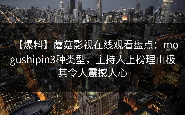 【爆料】蘑菇影视在线观看盘点：mogushipin3种类型，主持人上榜理由极其令人震撼人心