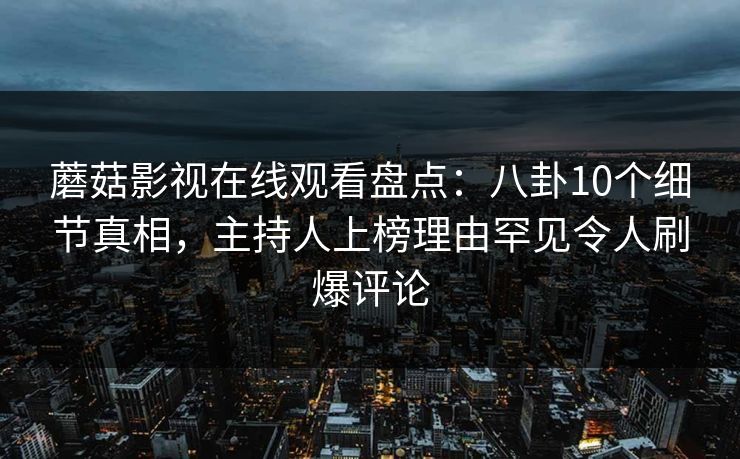 蘑菇影视在线观看盘点：八卦10个细节真相，主持人上榜理由罕见令人刷爆评论