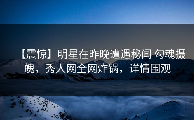 【震惊】明星在昨晚遭遇秘闻 勾魂摄魄，秀人网全网炸锅，详情围观