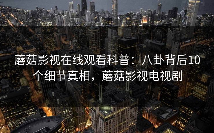 蘑菇影视在线观看科普：八卦背后10个细节真相，蘑菇影视电视剧