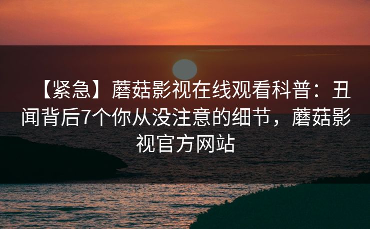 【紧急】蘑菇影视在线观看科普：丑闻背后7个你从没注意的细节，蘑菇影视官方网站