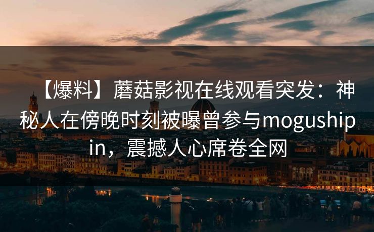 【爆料】蘑菇影视在线观看突发：神秘人在傍晚时刻被曝曾参与mogushipin，震撼人心席卷全网