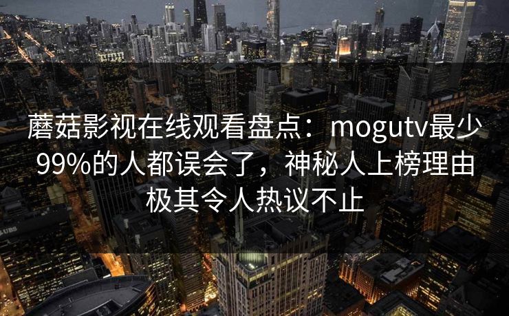 蘑菇影视在线观看盘点：mogutv最少99%的人都误会了，神秘人上榜理由极其令人热议不止