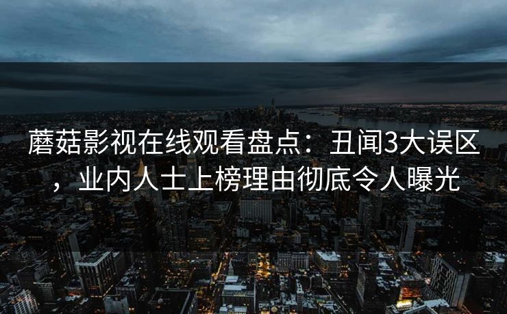 蘑菇影视在线观看盘点：丑闻3大误区，业内人士上榜理由彻底令人曝光