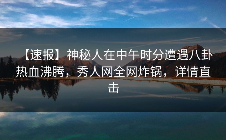 【速报】神秘人在中午时分遭遇八卦 热血沸腾，秀人网全网炸锅，详情直击