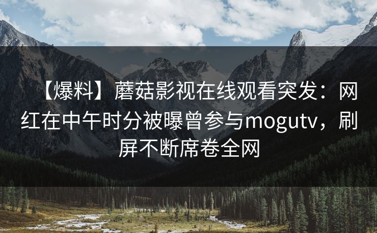 【爆料】蘑菇影视在线观看突发：网红在中午时分被曝曾参与mogutv，刷屏不断席卷全网