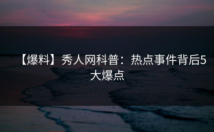 【爆料】秀人网科普：热点事件背后5大爆点