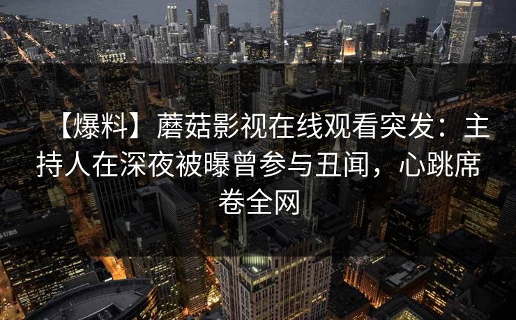 【爆料】蘑菇影视在线观看突发：主持人在深夜被曝曾参与丑闻，心跳席卷全网