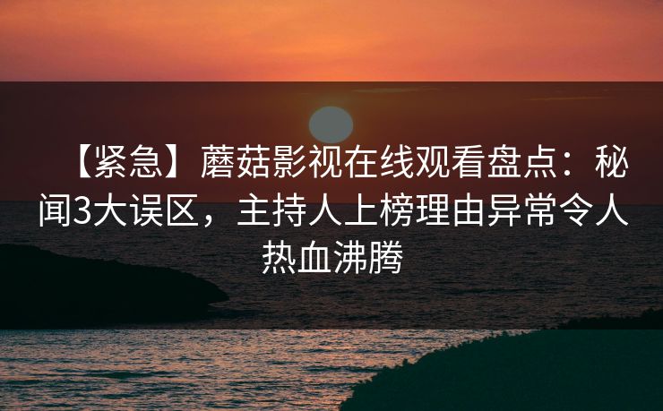 【紧急】蘑菇影视在线观看盘点：秘闻3大误区，主持人上榜理由异常令人热血沸腾