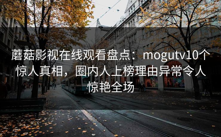 蘑菇影视在线观看盘点：mogutv10个惊人真相，圈内人上榜理由异常令人惊艳全场