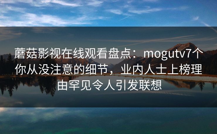 蘑菇影视在线观看盘点：mogutv7个你从没注意的细节，业内人士上榜理由罕见令人引发联想