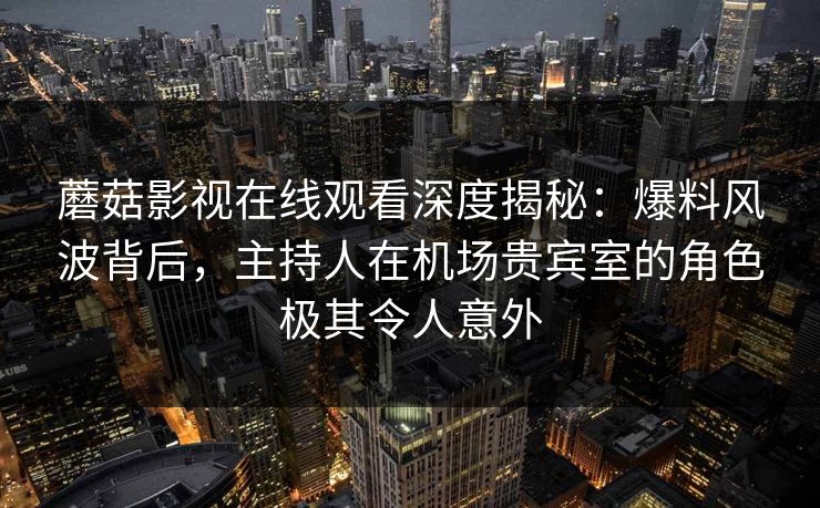 蘑菇影视在线观看深度揭秘：爆料风波背后，主持人在机场贵宾室的角色极其令人意外