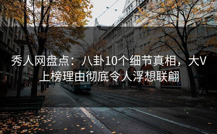 秀人网盘点：八卦10个细节真相，大V上榜理由彻底令人浮想联翩