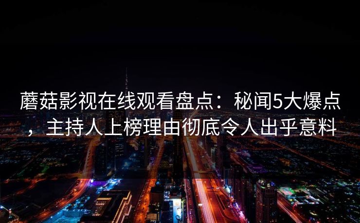 蘑菇影视在线观看盘点：秘闻5大爆点，主持人上榜理由彻底令人出乎意料