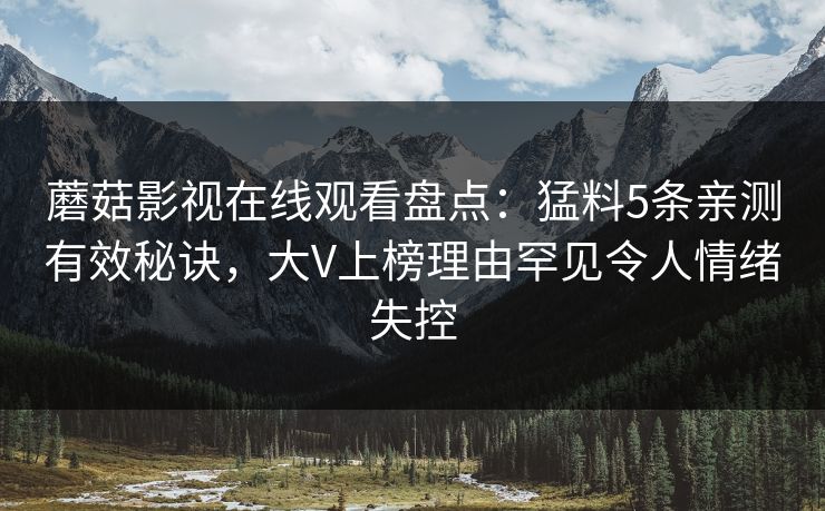 蘑菇影视在线观看盘点：猛料5条亲测有效秘诀，大V上榜理由罕见令人情绪失控