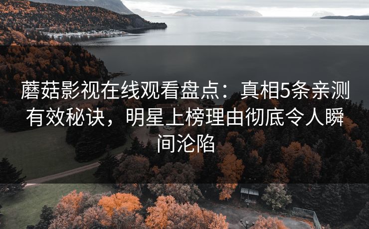 蘑菇影视在线观看盘点：真相5条亲测有效秘诀，明星上榜理由彻底令人瞬间沦陷