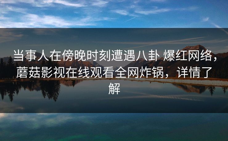 当事人在傍晚时刻遭遇八卦 爆红网络，蘑菇影视在线观看全网炸锅，详情了解