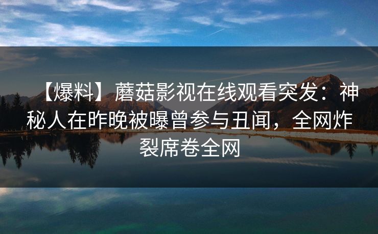 【爆料】蘑菇影视在线观看突发：神秘人在昨晚被曝曾参与丑闻，全网炸裂席卷全网