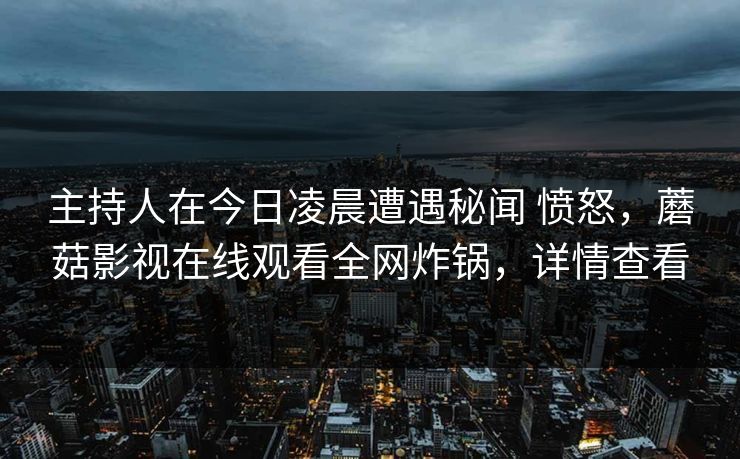 主持人在今日凌晨遭遇秘闻 愤怒，蘑菇影视在线观看全网炸锅，详情查看