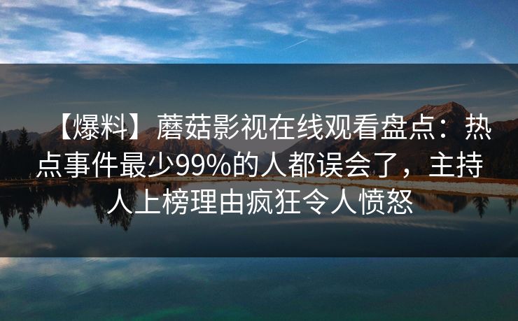【爆料】蘑菇影视在线观看盘点：热点事件最少99%的人都误会了，主持人上榜理由疯狂令人愤怒