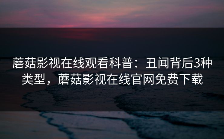 蘑菇影视在线观看科普：丑闻背后3种类型，蘑菇影视在线官网免费下载