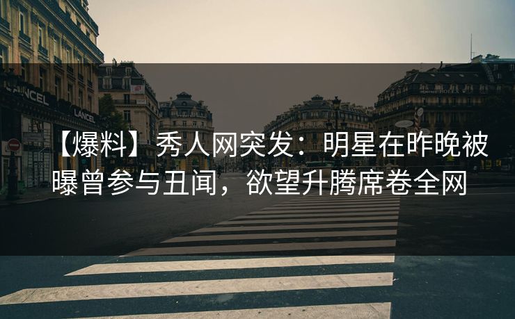 【爆料】秀人网突发：明星在昨晚被曝曾参与丑闻，欲望升腾席卷全网