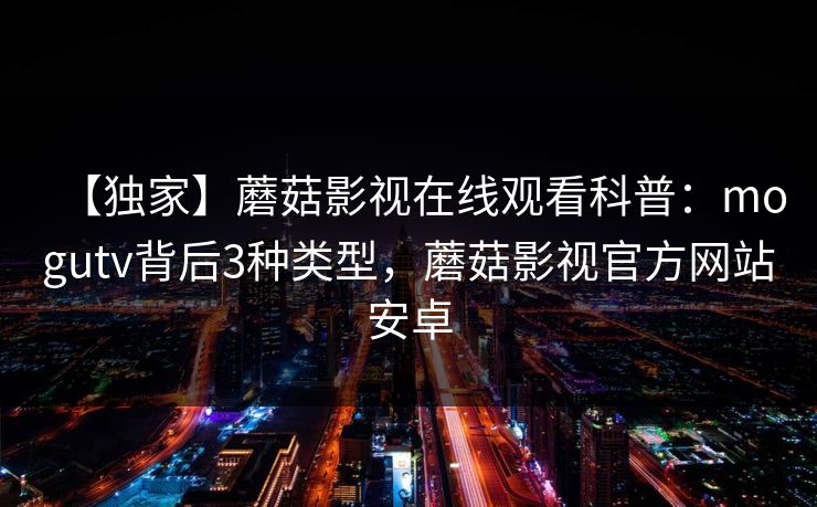 【独家】蘑菇影视在线观看科普：mogutv背后3种类型，蘑菇影视官方网站安卓