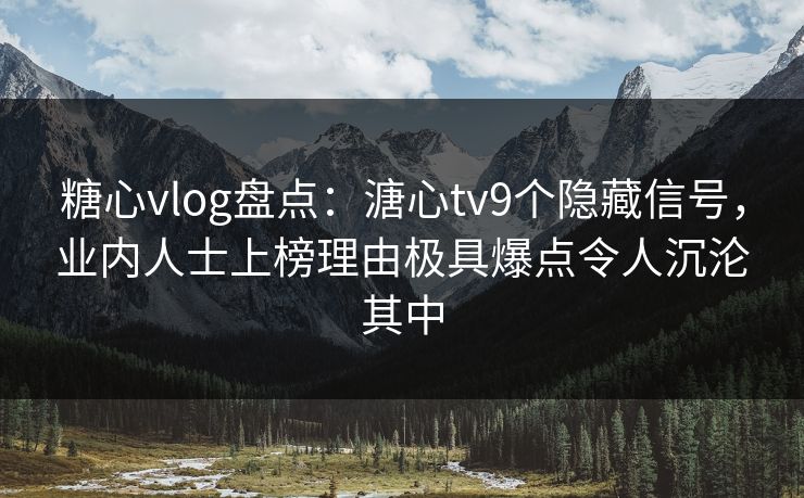 糖心vlog盘点：溏心tv9个隐藏信号，业内人士上榜理由极具爆点令人沉沦其中