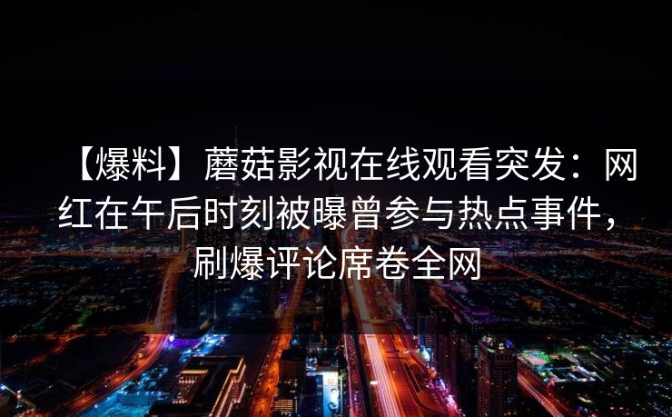 【爆料】蘑菇影视在线观看突发：网红在午后时刻被曝曾参与热点事件，刷爆评论席卷全网