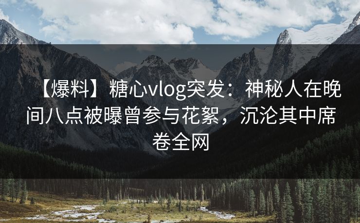【爆料】糖心vlog突发:神秘人在晚间八点被曝曾参与花絮,沉沦其中席卷全网 【爆料】糖心vlog突发:神秘人在晚间八点被曝曾参与花絮,沉沦其中席卷全网