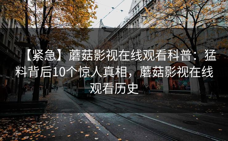 【紧急】蘑菇影视在线观看科普：猛料背后10个惊人真相，蘑菇影视在线观看历史