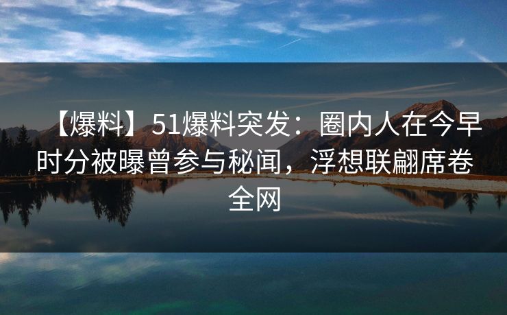 【爆料】51爆料突发：圈内人在今早时分被曝曾参与秘闻，浮想联翩席卷全网
