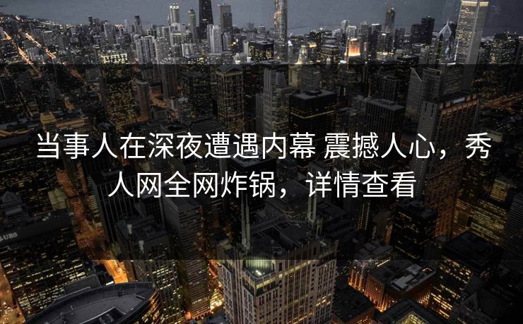 当事人在深夜遭遇内幕 震撼人心，秀人网全网炸锅，详情查看