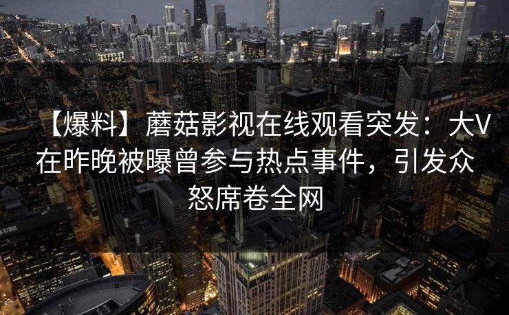 【爆料】蘑菇影视在线观看突发：大V在昨晚被曝曾参与热点事件，引发众怒席卷全网