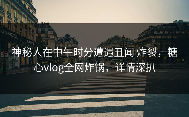 神秘人在中午时分遭遇丑闻 炸裂，糖心vlog全网炸锅，详情深扒