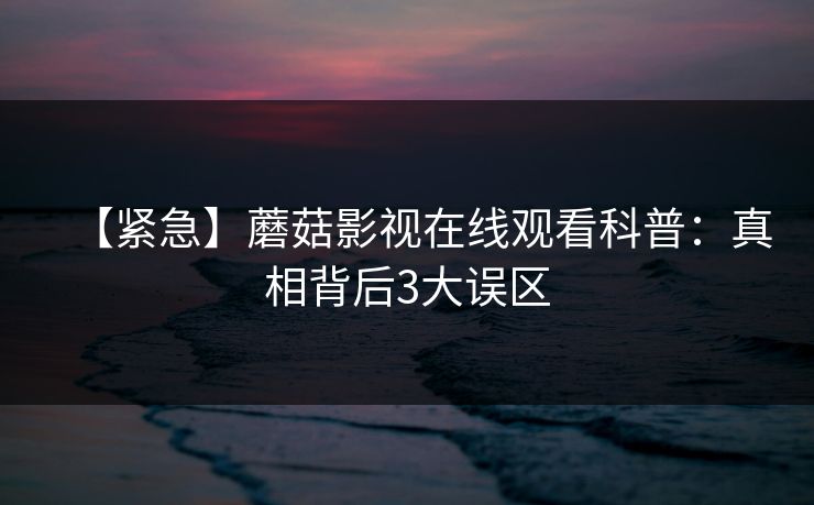 【紧急】蘑菇影视在线观看科普：真相背后3大误区