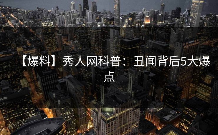 【爆料】秀人网科普：丑闻背后5大爆点