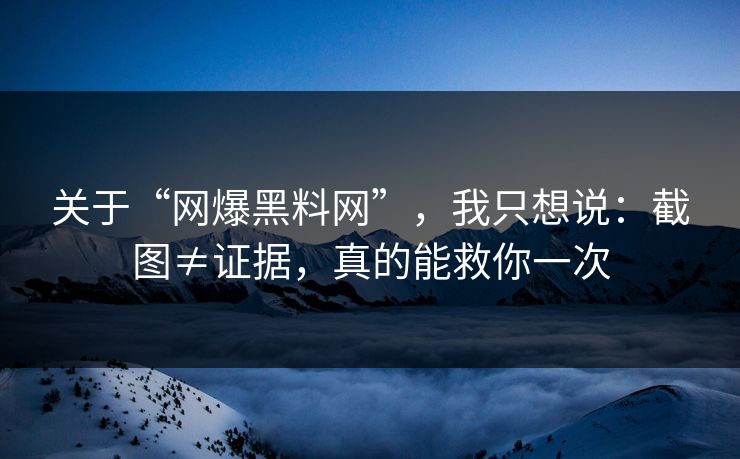关于“网爆黑料网”，我只想说：截图≠证据，真的能救你一次