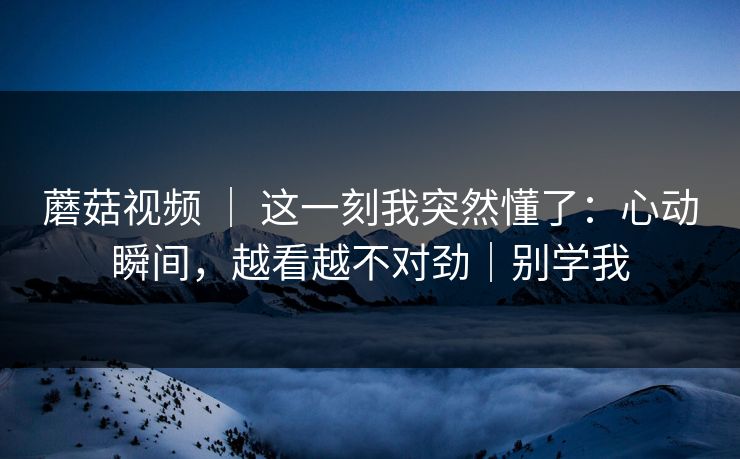 蘑菇视频 ｜ 这一刻我突然懂了：心动瞬间，越看越不对劲｜别学我