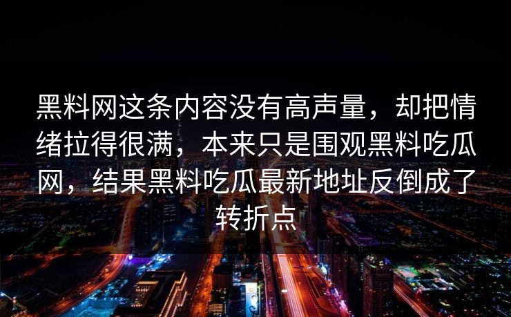 黑料网这条内容没有高声量，却把情绪拉得很满，本来只是围观黑料吃瓜网，结果黑料吃瓜最新地址反倒成了转折点