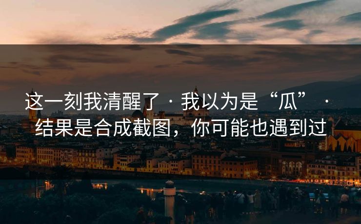 这一刻我清醒了 · 我以为是“瓜” · 结果是合成截图，你可能也遇到过