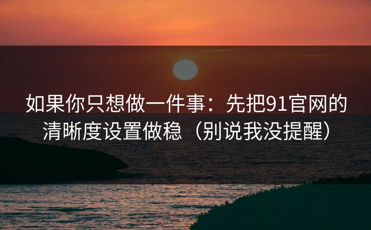 如果你只想做一件事：先把91官网的清晰度设置做稳（别说我没提醒）