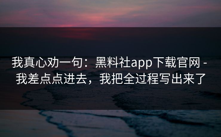 我真心劝一句：黑料社app下载官网 - 我差点点进去，我把全过程写出来了