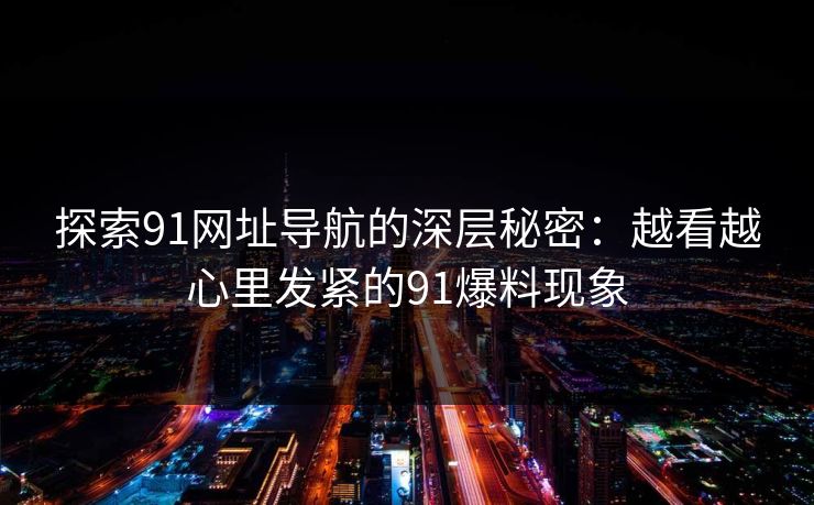 探索91网址导航的深层秘密：越看越心里发紧的91爆料现象