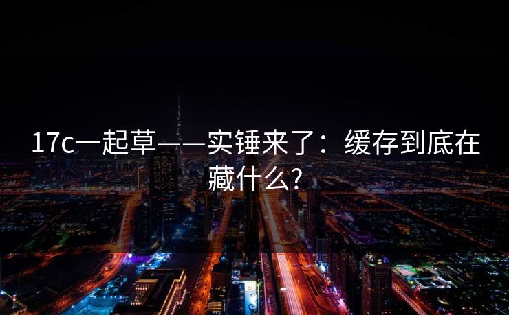 17c一起草——实锤来了：缓存到底在藏什么?