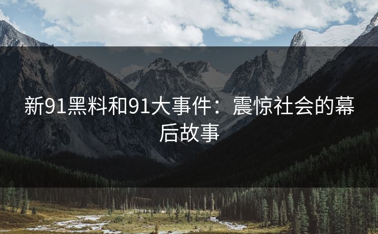 新91黑料和91大事件：震惊社会的幕后故事